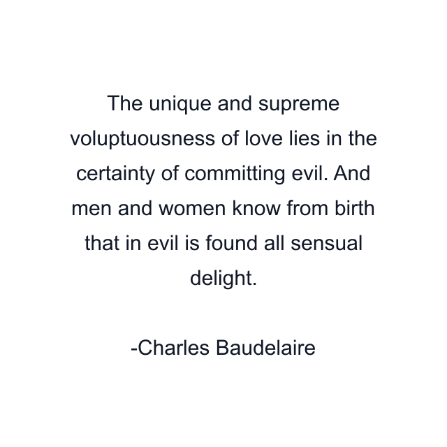 The unique and supreme voluptuousness of love lies in the certainty of committing evil. And men and women know from birth that in evil is found all sensual delight.