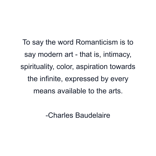 To say the word Romanticism is to say modern art - that is, intimacy, spirituality, color, aspiration towards the infinite, expressed by every means available to the arts.