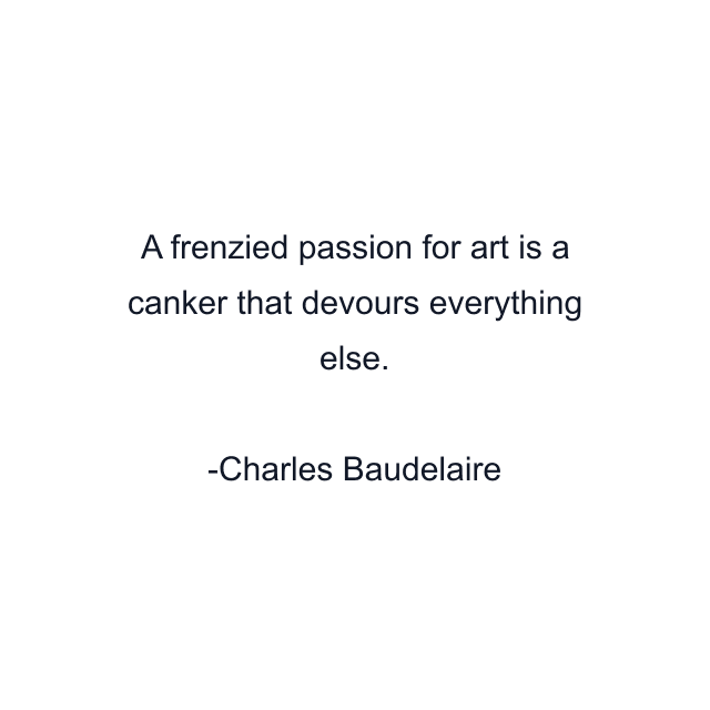 A frenzied passion for art is a canker that devours everything else.