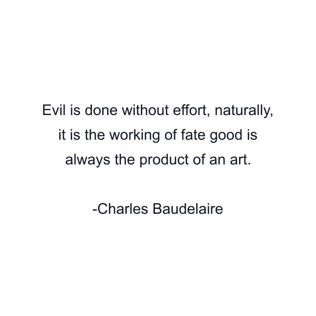 Evil is done without effort, naturally, it is the working of fate good is always the product of an art.