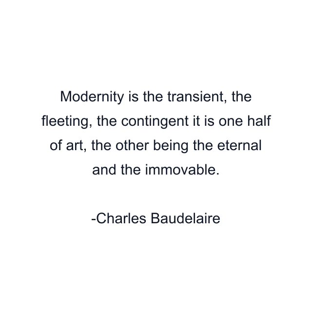 Modernity is the transient, the fleeting, the contingent it is one half of art, the other being the eternal and the immovable.