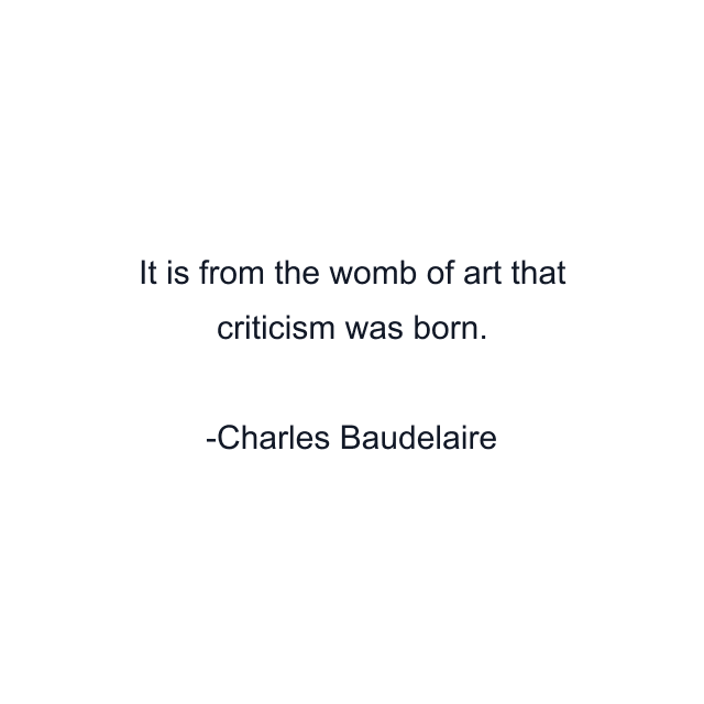 It is from the womb of art that criticism was born.