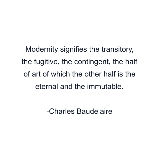 Modernity signifies the transitory, the fugitive, the contingent, the half of art of which the other half is the eternal and the immutable.