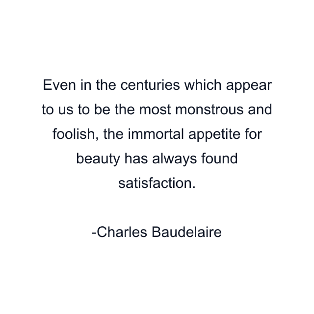 Even in the centuries which appear to us to be the most monstrous and foolish, the immortal appetite for beauty has always found satisfaction.