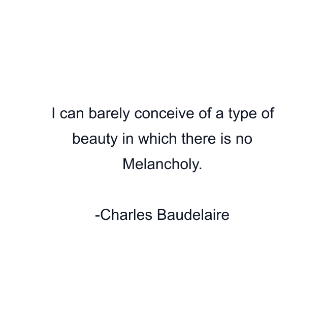 I can barely conceive of a type of beauty in which there is no Melancholy.