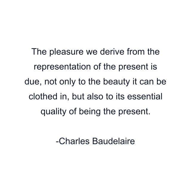 The pleasure we derive from the representation of the present is due, not only to the beauty it can be clothed in, but also to its essential quality of being the present.