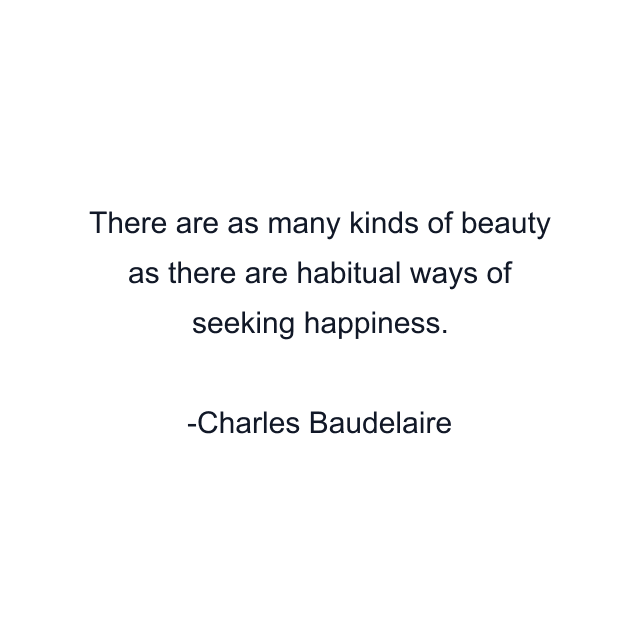 There are as many kinds of beauty as there are habitual ways of seeking happiness.