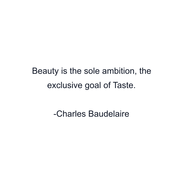 Beauty is the sole ambition, the exclusive goal of Taste.