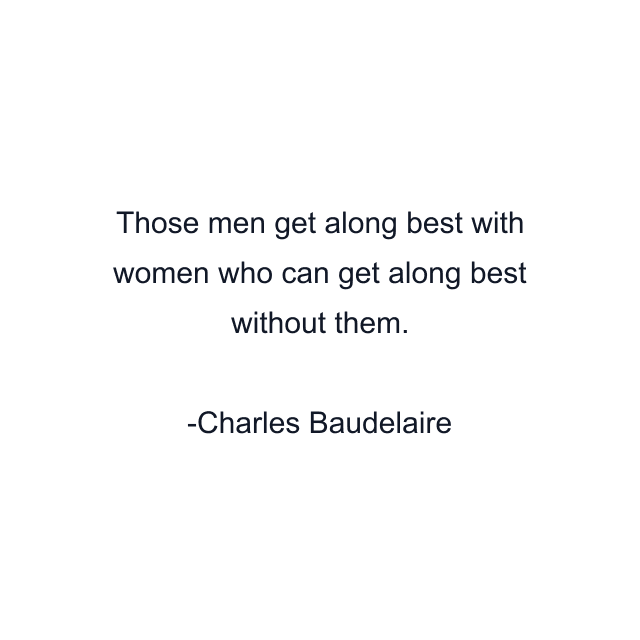 Those men get along best with women who can get along best without them.