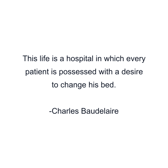 This life is a hospital in which every patient is possessed with a desire to change his bed.