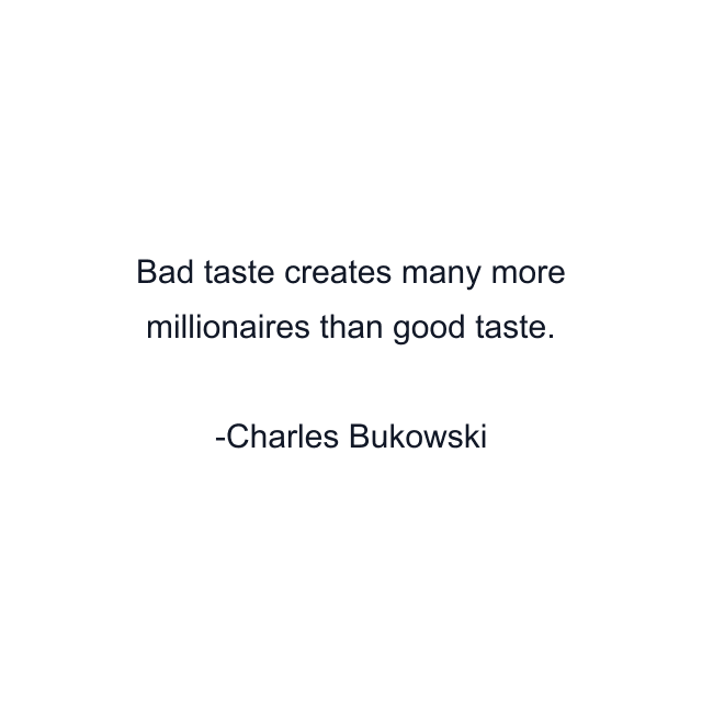 Bad taste creates many more millionaires than good taste.