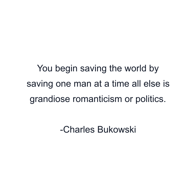 You begin saving the world by saving one man at a time all else is grandiose romanticism or politics.