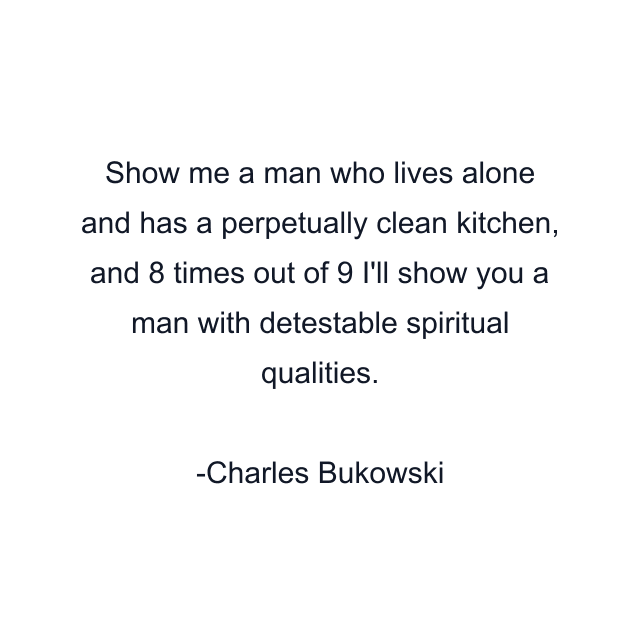 Show me a man who lives alone and has a perpetually clean kitchen, and 8 times out of 9 I'll show you a man with detestable spiritual qualities.