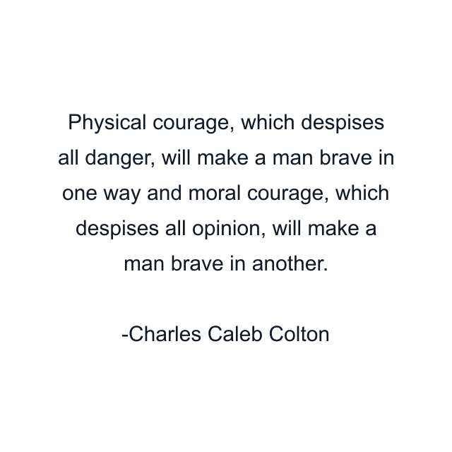 Physical courage, which despises all danger, will make a man brave in one way and moral courage, which despises all opinion, will make a man brave in another.