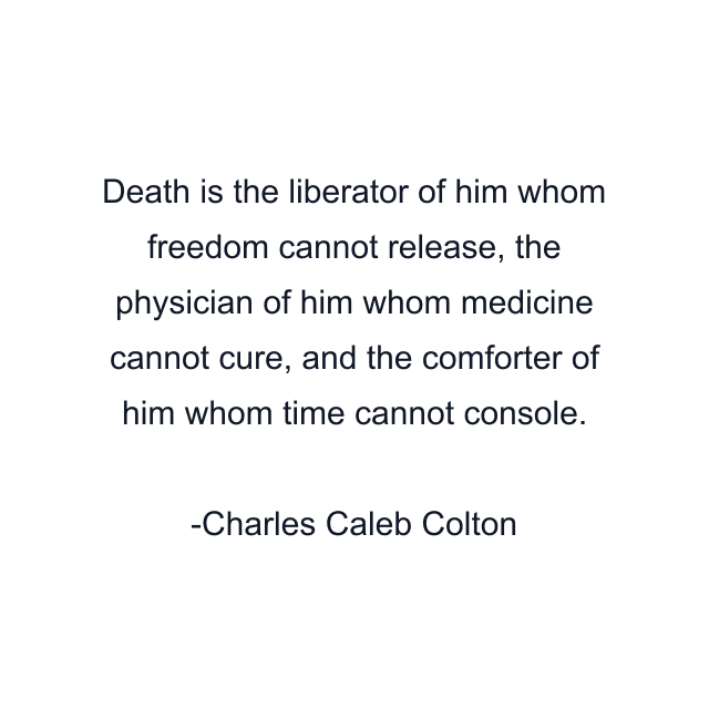 Death is the liberator of him whom freedom cannot release, the physician of him whom medicine cannot cure, and the comforter of him whom time cannot console.