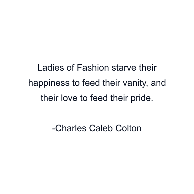 Ladies of Fashion starve their happiness to feed their vanity, and their love to feed their pride.