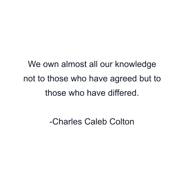 We own almost all our knowledge not to those who have agreed but to those who have differed.