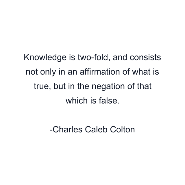 Knowledge is two-fold, and consists not only in an affirmation of what is true, but in the negation of that which is false.