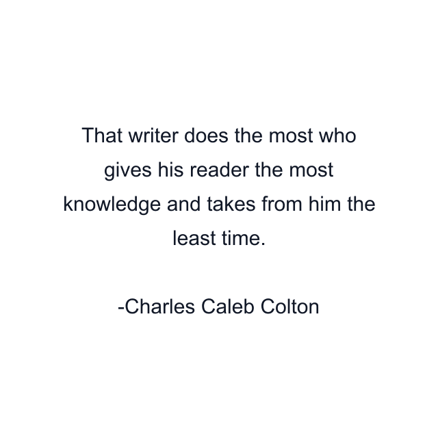 That writer does the most who gives his reader the most knowledge and takes from him the least time.