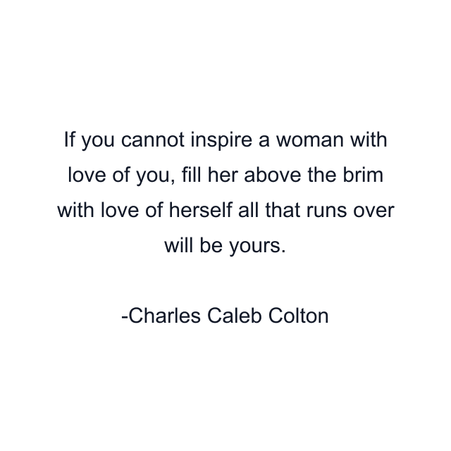 If you cannot inspire a woman with love of you, fill her above the brim with love of herself all that runs over will be yours.