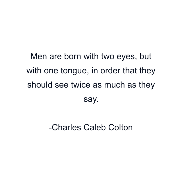 Men are born with two eyes, but with one tongue, in order that they should see twice as much as they say.