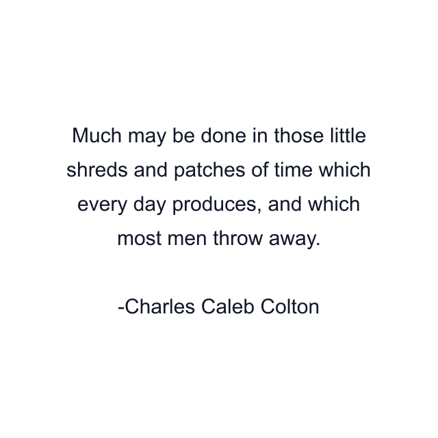 Much may be done in those little shreds and patches of time which every day produces, and which most men throw away.