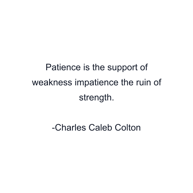 Patience is the support of weakness impatience the ruin of strength.