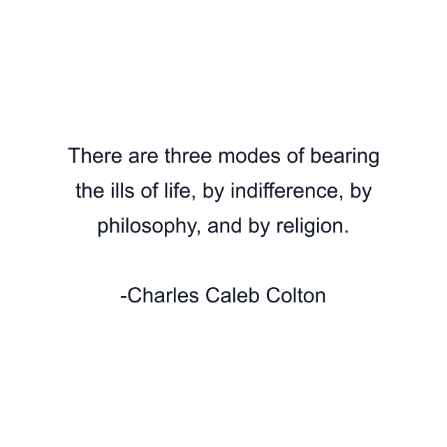 There are three modes of bearing the ills of life, by indifference, by philosophy, and by religion.