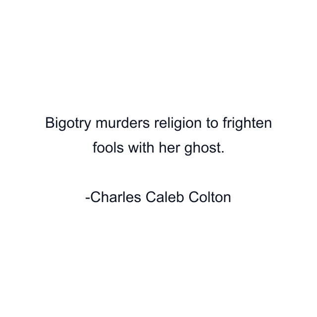 Bigotry murders religion to frighten fools with her ghost.