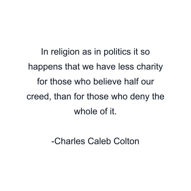 In religion as in politics it so happens that we have less charity for those who believe half our creed, than for those who deny the whole of it.