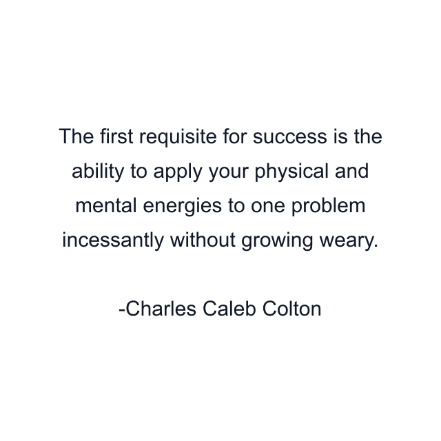 The first requisite for success is the ability to apply your physical and mental energies to one problem incessantly without growing weary.