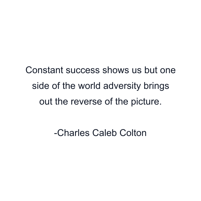 Constant success shows us but one side of the world adversity brings out the reverse of the picture.