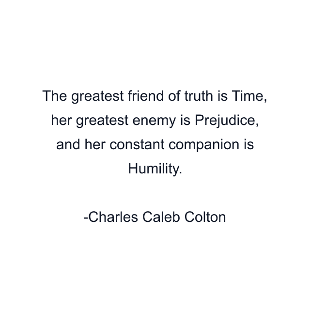 The greatest friend of truth is Time, her greatest enemy is Prejudice, and her constant companion is Humility.