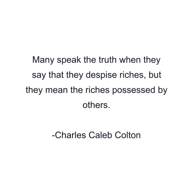 Many speak the truth when they say that they despise riches, but they mean the riches possessed by others.