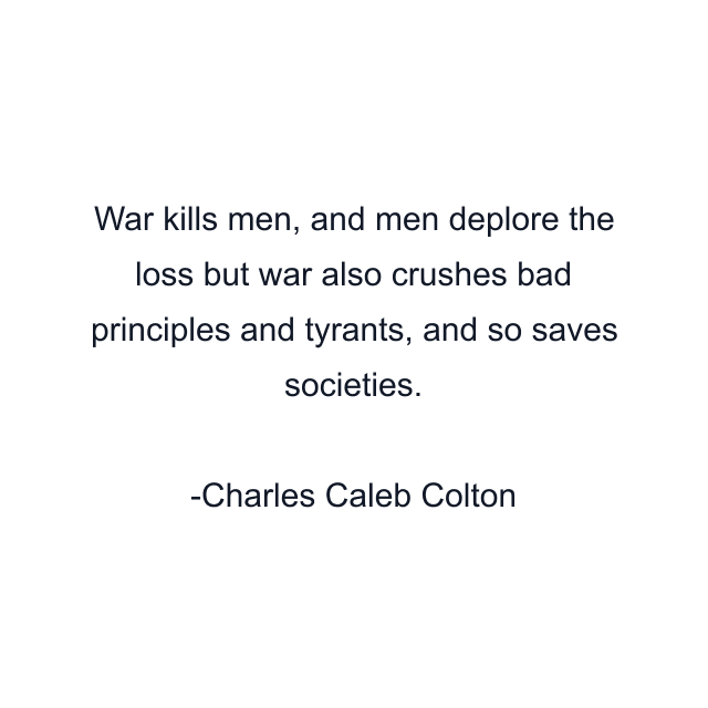 War kills men, and men deplore the loss but war also crushes bad principles and tyrants, and so saves societies.