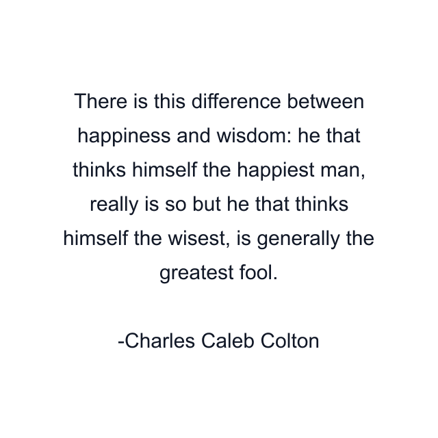 There is this difference between happiness and wisdom: he that thinks himself the happiest man, really is so but he that thinks himself the wisest, is generally the greatest fool.