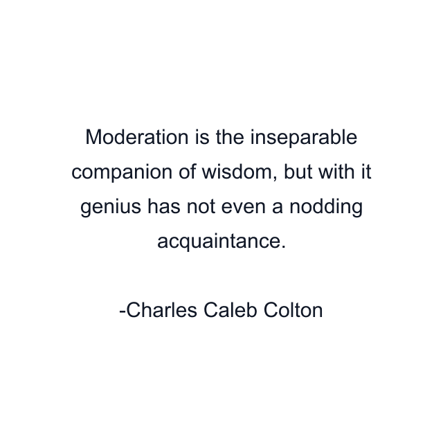 Moderation is the inseparable companion of wisdom, but with it genius has not even a nodding acquaintance.