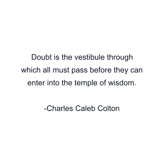 Doubt is the vestibule through which all must pass before they can enter into the temple of wisdom.