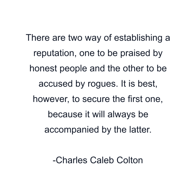 There are two way of establishing a reputation, one to be praised by honest people and the other to be accused by rogues. It is best, however, to secure the first one, because it will always be accompanied by the latter.