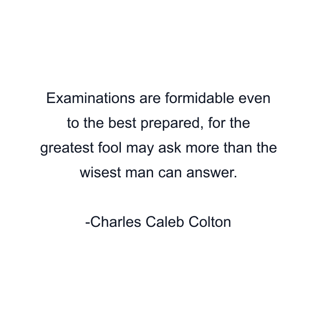 Examinations are formidable even to the best prepared, for the greatest fool may ask more than the wisest man can answer.