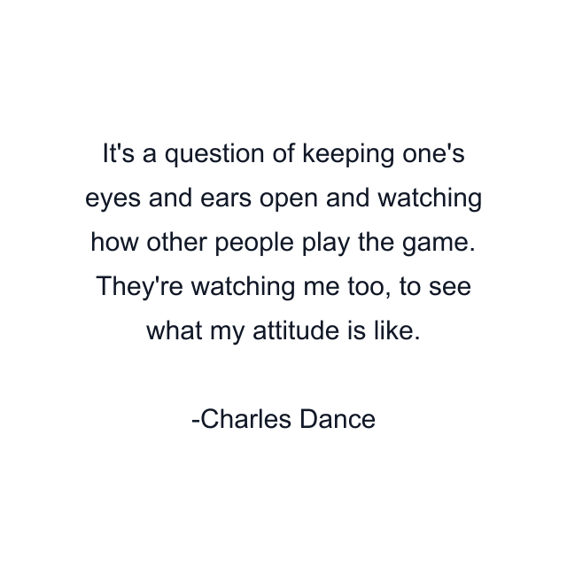 It's a question of keeping one's eyes and ears open and watching how other people play the game. They're watching me too, to see what my attitude is like.