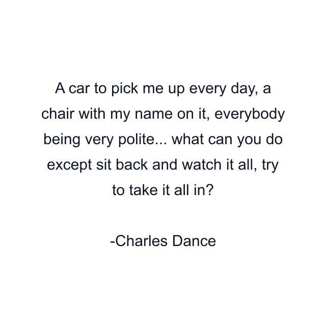 A car to pick me up every day, a chair with my name on it, everybody being very polite... what can you do except sit back and watch it all, try to take it all in?