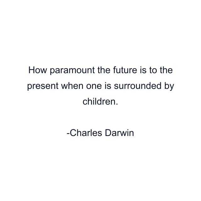 How paramount the future is to the present when one is surrounded by children.