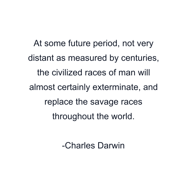 At some future period, not very distant as measured by centuries, the civilized races of man will almost certainly exterminate, and replace the savage races throughout the world.