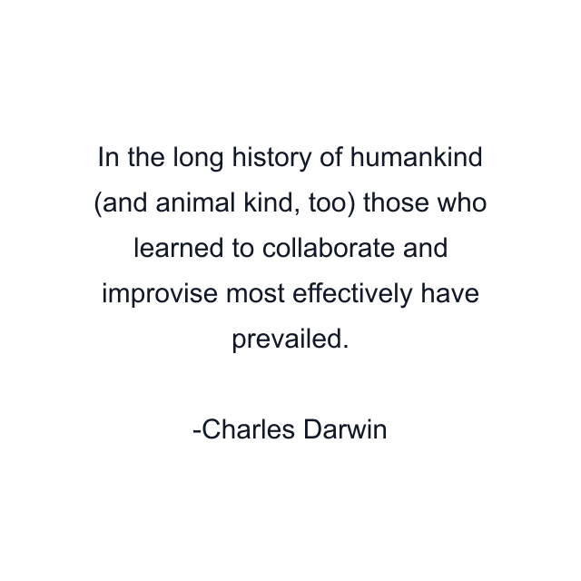 In the long history of humankind (and animal kind, too) those who learned to collaborate and improvise most effectively have prevailed.