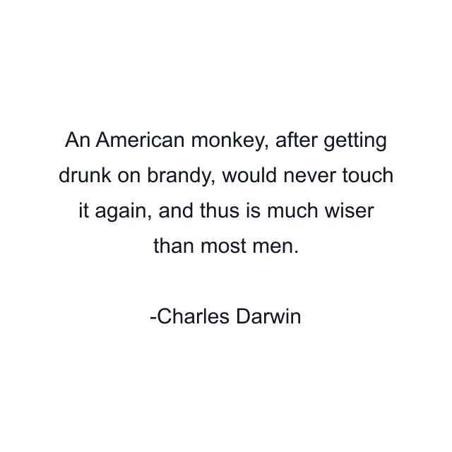 An American monkey, after getting drunk on brandy, would never touch it again, and thus is much wiser than most men.