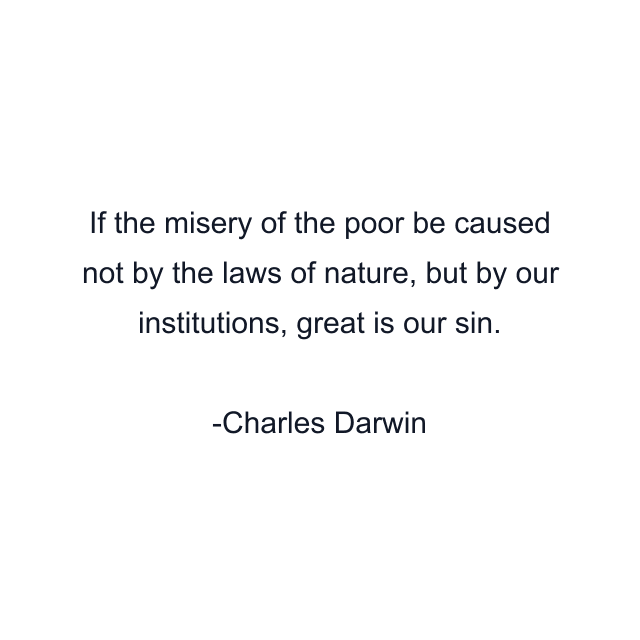 If the misery of the poor be caused not by the laws of nature, but by our institutions, great is our sin.