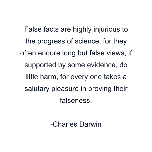 False facts are highly injurious to the progress of science, for they often endure long but false views, if supported by some evidence, do little harm, for every one takes a salutary pleasure in proving their falseness.