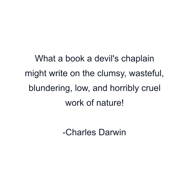 What a book a devil's chaplain might write on the clumsy, wasteful, blundering, low, and horribly cruel work of nature!