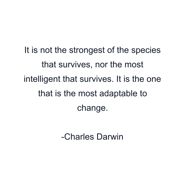 It is not the strongest of the species that survives, nor the most intelligent that survives. It is the one that is the most adaptable to change.